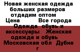 Новая женская одежда больших размеров (отдадим оптом)   › Цена ­ 500 - Все города Одежда, обувь и аксессуары » Женская одежда и обувь   . Московская обл.,Дубна г.